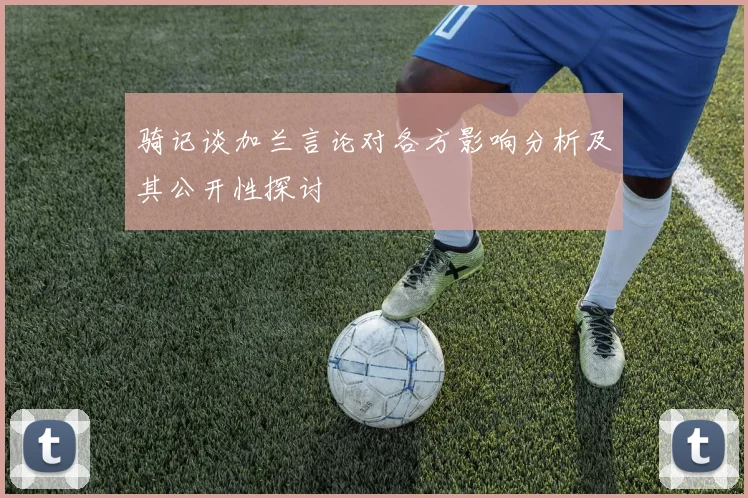 骑记谈加兰言论对各方影响分析及其公开性探讨
